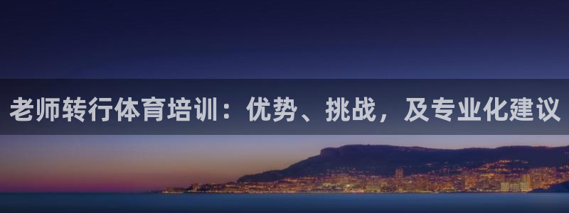 欧陆娱乐测试：老师转行体育培训：优势、挑战，及专业化